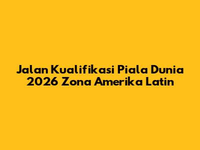 Jalan Kualifikasi Piala Dunia 2026 Zona Amerika Latin