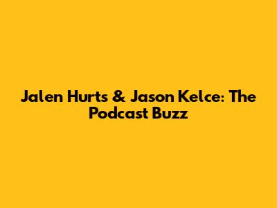 Jalen Hurts & Jason Kelce: The Podcast Buzz