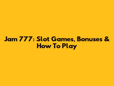 Jam 777: Slot Games, Bonuses & How To Play