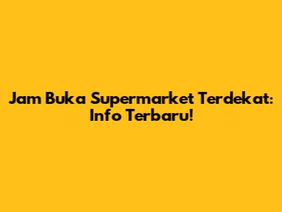 Jam Buka Supermarket Terdekat: Info Terbaru!