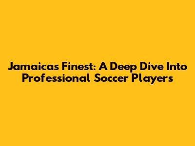 Jamaica's Finest: A Deep Dive Into Professional Soccer Players