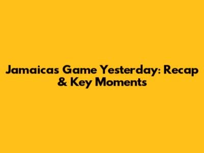 Jamaica's Game Yesterday: Recap & Key Moments
