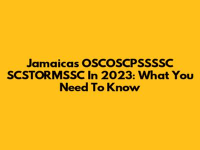 Jamaica's OSCOSCPSSSSC SCSTORMSSC In 2023: What You Need To Know