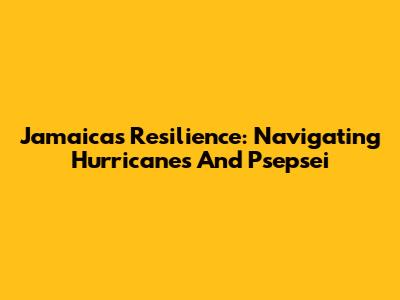 Jamaica's Resilience: Navigating Hurricanes And Psepsei