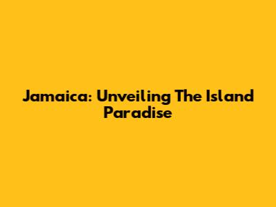 Jamaica: Unveiling The Island Paradise
