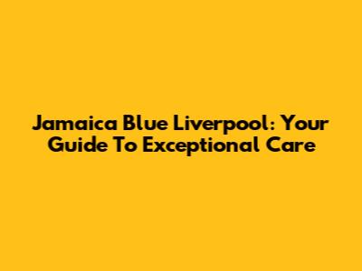 Jamaica Blue Liverpool: Your Guide To Exceptional Care