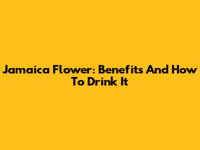 Jamaica Flower: Benefits And How To Drink It