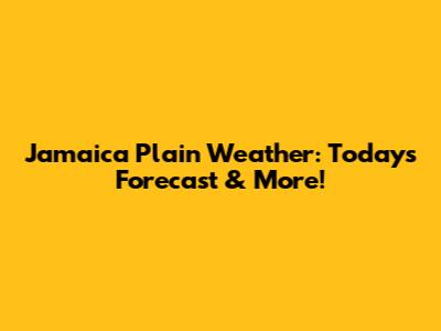 Jamaica Plain Weather: Today's Forecast & More!
