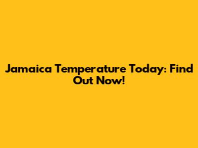 Jamaica Temperature Today: Find Out Now!