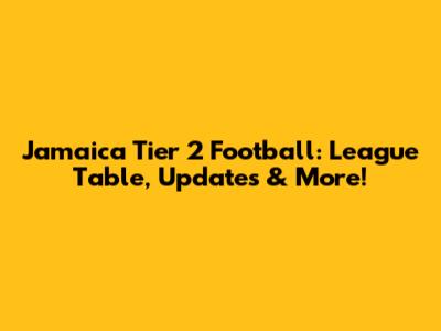 Jamaica Tier 2 Football: League Table, Updates & More!