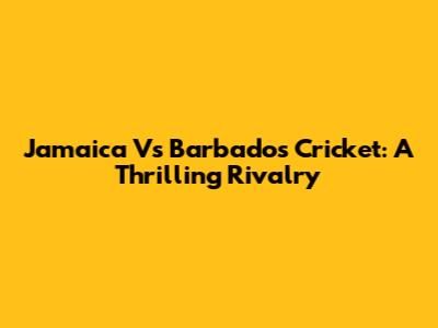 Jamaica Vs Barbados Cricket: A Thrilling Rivalry
