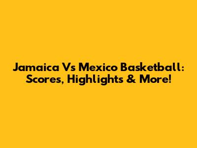 Jamaica Vs Mexico Basketball: Scores, Highlights & More!