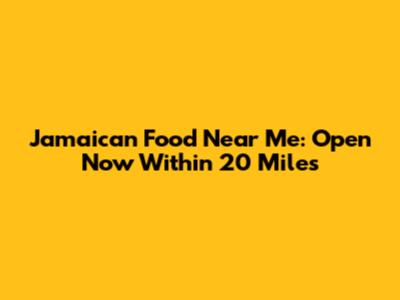 Jamaican Food Near Me: Open Now Within 20 Miles
