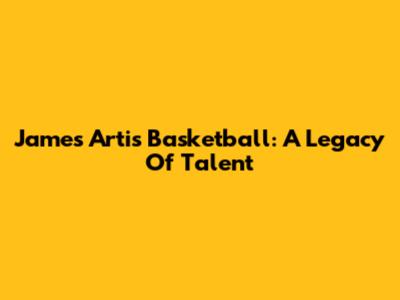 James Artis Basketball: A Legacy Of Talent