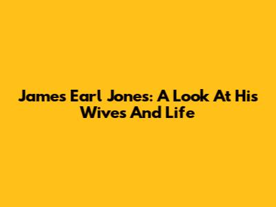 James Earl Jones: A Look At His Wives And Life