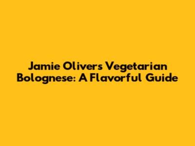 Jamie Oliver's Vegetarian Bolognese: A Flavorful Guide