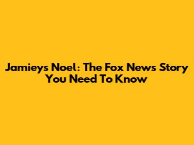 Jamieys Noel: The Fox News Story You Need To Know
