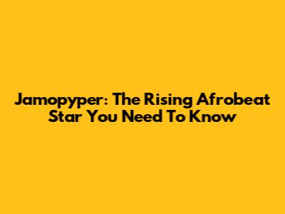 Jamopyper: The Rising Afrobeat Star You Need To Know