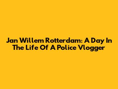 Jan Willem Rotterdam: A Day In The Life Of A Police Vlogger