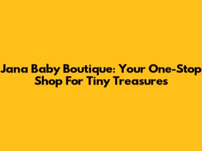 Jana Baby Boutique: Your One-Stop Shop For Tiny Treasures