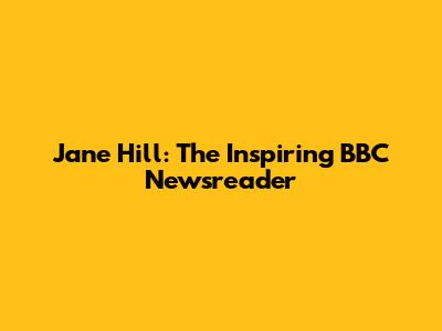 Jane Hill: The Inspiring BBC Newsreader