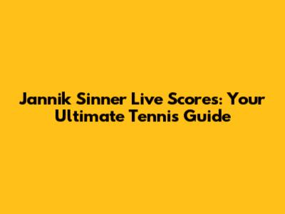 Jannik Sinner Live Scores: Your Ultimate Tennis Guide