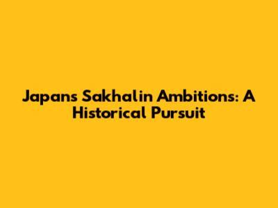 Japan's Sakhalin Ambitions: A Historical Pursuit