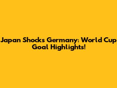 Japan Shocks Germany: World Cup Goal Highlights!