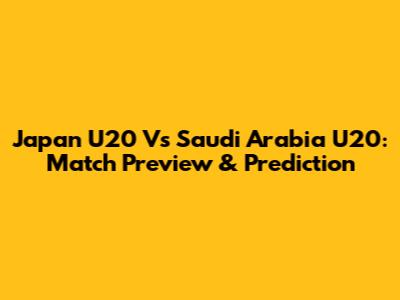 Japan U20 Vs Saudi Arabia U20: Match Preview & Prediction