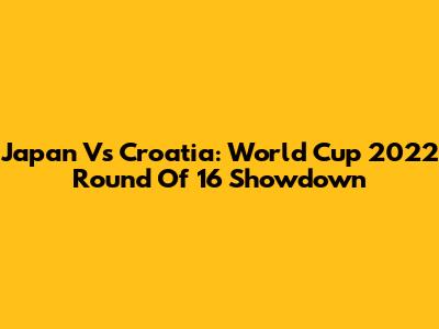 Japan Vs Croatia: World Cup 2022 Round Of 16 Showdown