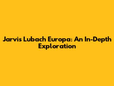 Jarvis Lubach Europa: An In-Depth Exploration