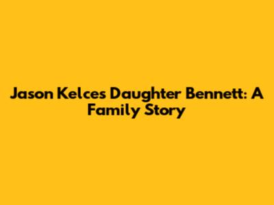 Jason Kelce's Daughter Bennett: A Family Story