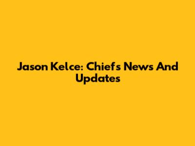 Jason Kelce: Chiefs News And Updates