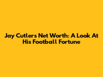 Jay Cutler's Net Worth: A Look At His Football Fortune