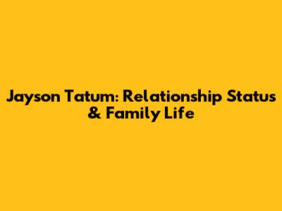 Jayson Tatum: Relationship Status & Family Life
