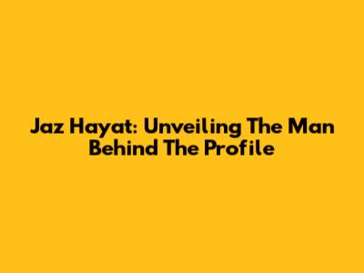 Jaz Hayat: Unveiling The Man Behind The Profile