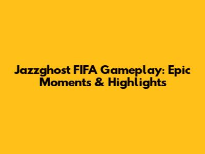 Jazzghost FIFA Gameplay: Epic Moments & Highlights