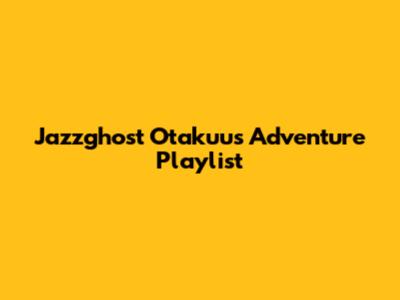 Jazzghost Otakuu's Adventure Playlist