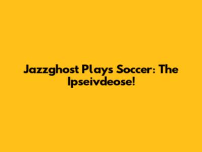 Jazzghost Plays Soccer: The Ipseivdeose!