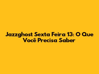 Jazzghost Sexta Feira 13: O Que Você Precisa Saber
