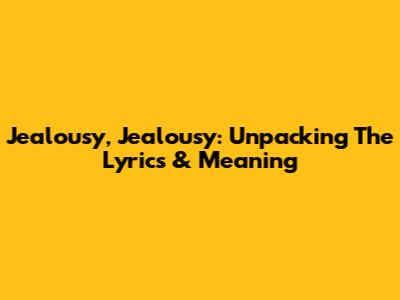 Jealousy, Jealousy: Unpacking The Lyrics & Meaning