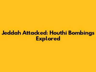 Jeddah Attacked: Houthi Bombings Explored