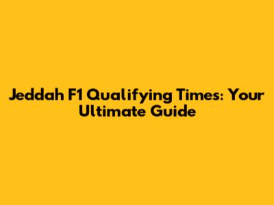 Jeddah F1 Qualifying Times: Your Ultimate Guide