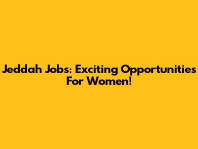 Jeddah Jobs: Exciting Opportunities For Women!