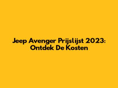 Jeep Avenger Prijslijst 2023: Ontdek De Kosten