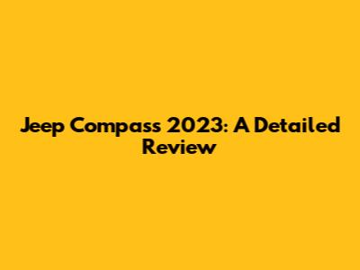 Jeep Compass 2023: A Detailed Review