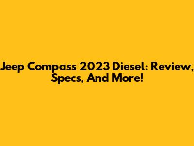 Jeep Compass 2023 Diesel: Review, Specs, And More!