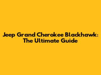 Jeep Grand Cherokee Blackhawk: The Ultimate Guide