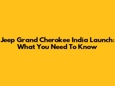 Jeep Grand Cherokee India Launch: What You Need To Know