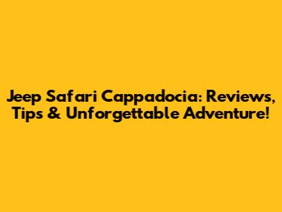 Jeep Safari Cappadocia: Reviews, Tips & Unforgettable Adventure!